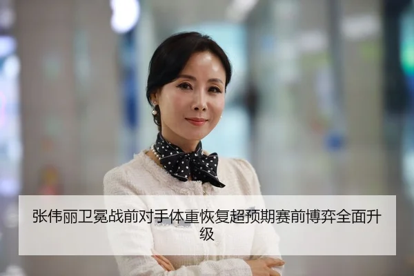 张伟丽卫冕战前对手体重恢复超预期赛前博弈全面升级